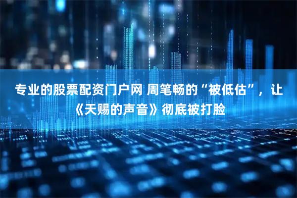 专业的股票配资门户网 周笔畅的“被低估”，让《天赐的声音》彻底被打脸
