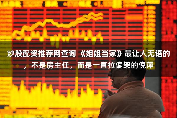 炒股配资推荐网查询 《姐姐当家》最让人无语的，不是房主任，而是一直拉偏架的倪萍