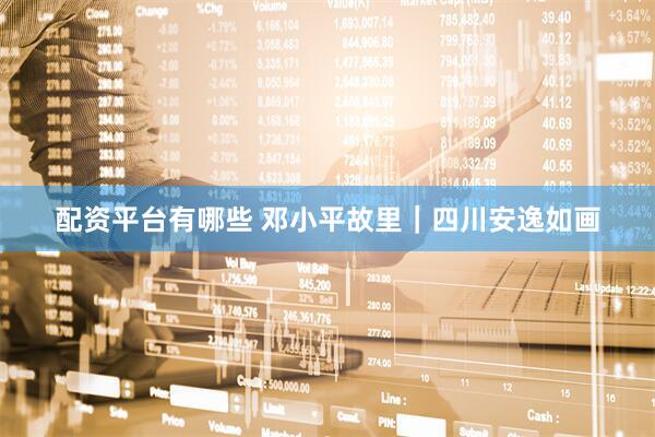 配资平台有哪些 邓小平故里｜四川安逸如画