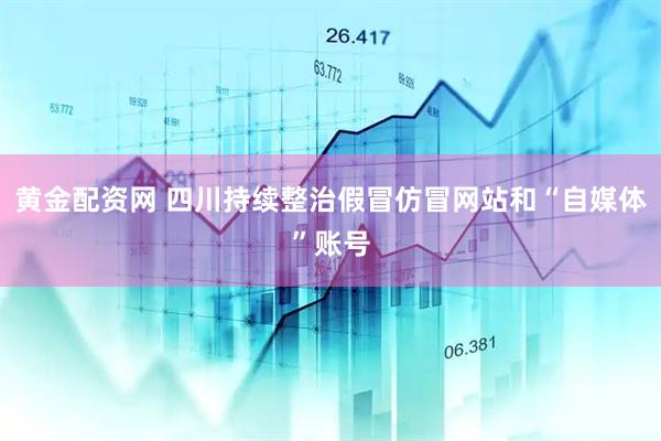 黄金配资网 四川持续整治假冒仿冒网站和“自媒体”账号