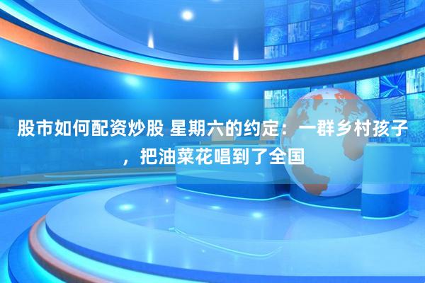 股市如何配资炒股 星期六的约定：一群乡村孩子，把油菜花唱到了全国